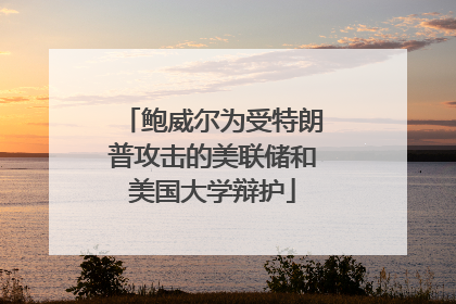 鲍威尔为受特朗普攻击的美联储和美国大学辩护