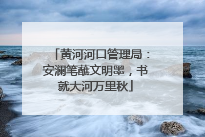 黄河河口管理局：安澜笔蘸文明墨，书就大河万里秋