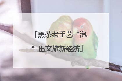 黑茶老手艺“泡”出文旅新经济