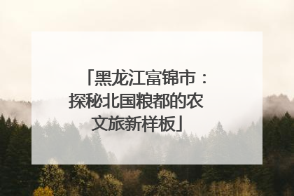 黑龙江富锦市：探秘北国粮都的农文旅新样板