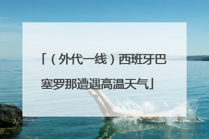 （外代一线）西班牙巴塞罗那遭遇高温天气