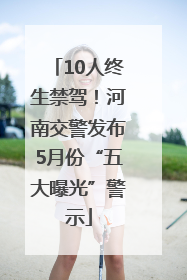 10人终生禁驾！河南交警发布5月份“五大曝光”警示