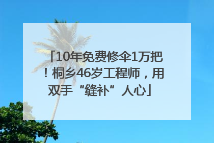 10年免费修伞1万把！桐乡46岁工程师，用双手“缝补”人心
