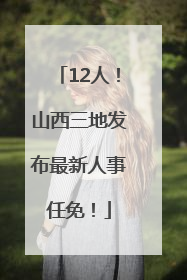 12人！山西三地发布最新人事任免！