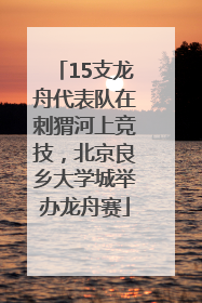 15支龙舟代表队在刺猬河上竞技，北京良乡大学城举办龙舟赛