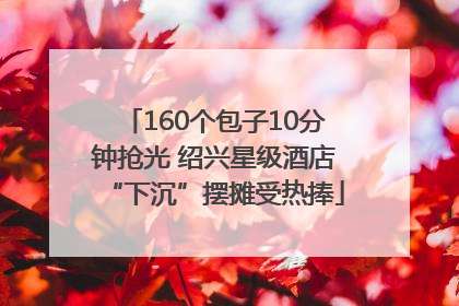 160个包子10分钟抢光 绍兴星级酒店“下沉”摆摊受热捧