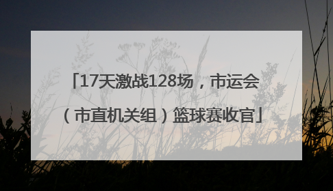 17天激战128场，市运会（市直机关组）篮球赛收官