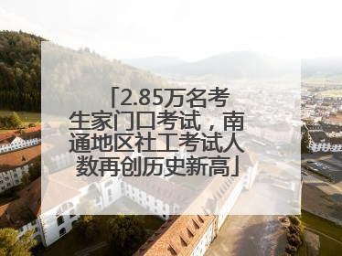 2.85万名考生家门口考试，南通地区社工考试人数再创历史新高