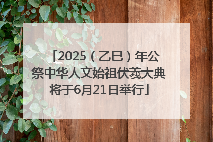 2025（乙巳）年公祭中华人文始祖伏羲大典将于6月21日举行