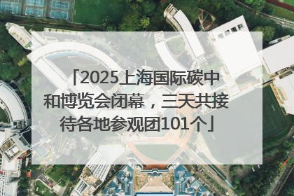 2025上海国际碳中和博览会闭幕，三天共接待各地参观团101个