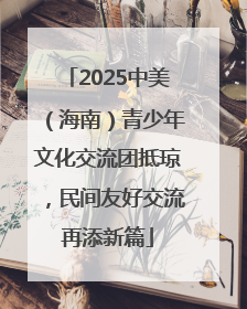 2025中美（海南）青少年文化交流团抵琼，民间友好交流再添新篇