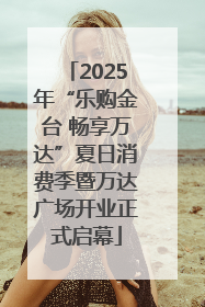 2025年“乐购金台 畅享万达”夏日消费季暨万达广场开业正式启幕