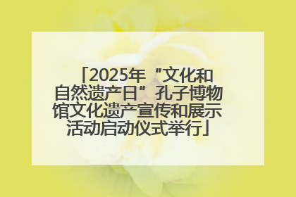 2025年“文化和自然遗产日”孔子博物馆文化遗产宣传和展示活动启动仪式举行