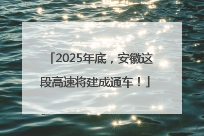 2025年底，安徽这段高速将建成通车！