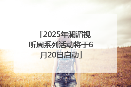 2025年澜湄视听周系列活动将于6月20日启动
