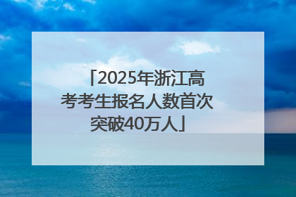 2025年浙江高考考生报名人数首次突破40万人