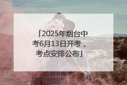 2025年烟台中考6月13日开考，考点安排公布