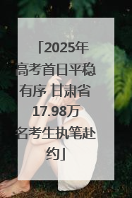 2025年高考首日平稳有序 甘肃省17.98万名考生执笔赴约