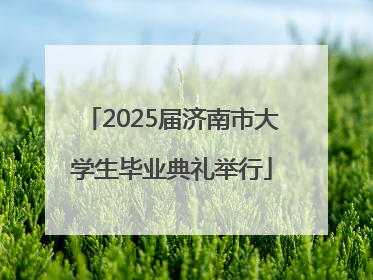 2025届济南市大学生毕业典礼举行