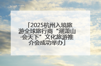 2025杭州入境旅游全球旅行商“潮萧山·会天下”文化旅游推介会成功举办