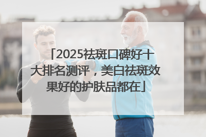 2025祛斑口碑好十大排名测评，美白祛斑效果好的护肤品都在