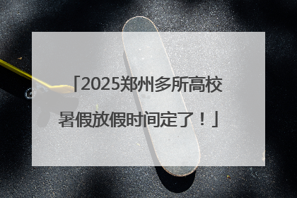 2025郑州多所高校暑假放假时间定了！