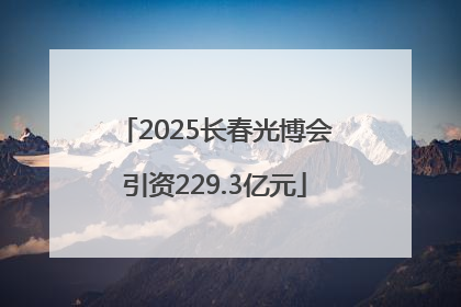 2025长春光博会引资229.3亿元