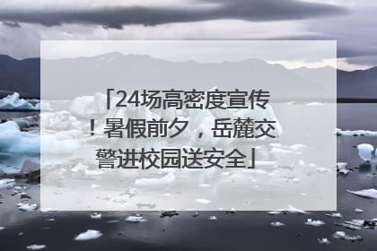 24场高密度宣传！暑假前夕，岳麓交警进校园送安全