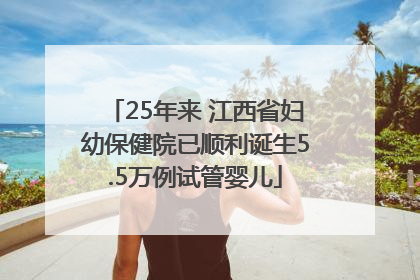 25年来 江西省妇幼保健院已顺利诞生5.5万例试管婴儿