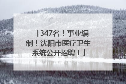 347名！事业编制！沈阳市医疗卫生系统公开招聘！
