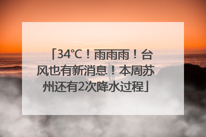 34℃！雨雨雨！台风也有新消息！本周苏州还有2次降水过程
