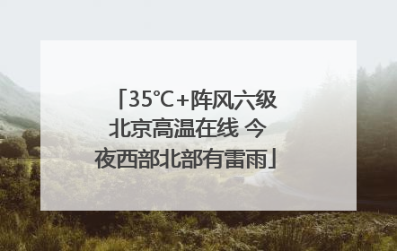35℃+阵风六级 北京高温在线 今夜西部北部有雷雨