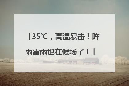 35℃，高温暴击！阵雨雷雨也在候场了！