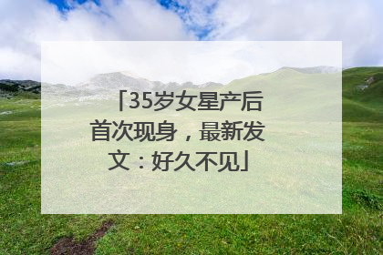 35岁女星产后首次现身，最新发文：好久不见