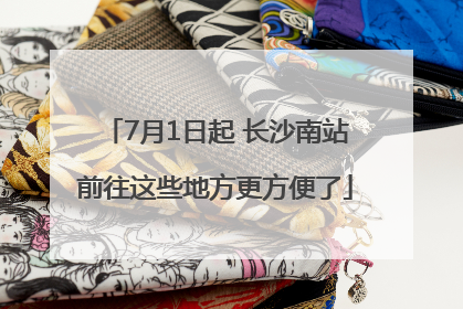 7月1日起 长沙南站前往这些地方更方便了