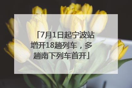 7月1日起宁波站增开18趟列车，多趟南下列车首开