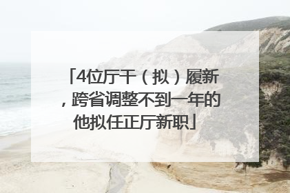 4位厅干（拟）履新，跨省调整不到一年的他拟任正厅新职