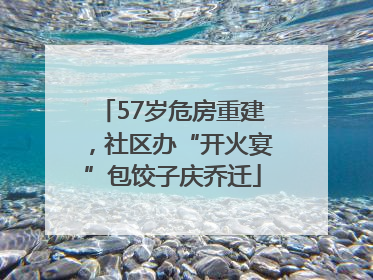 57岁危房重建，社区办“开火宴”包饺子庆乔迁