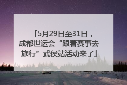 5月29日至31日，成都世运会“跟着赛事去旅行”武侯站活动来了