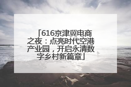 616京津冀电商之夜：点亮时代空港产业园，开启永清数字乡村新篇章