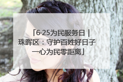 6·25为民服务日｜珠晖区：守护百姓好日子 一心为民零距离