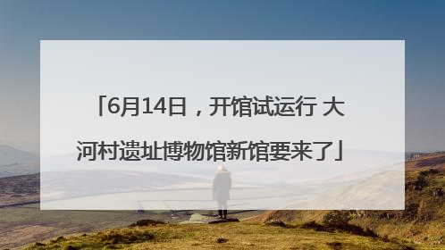 6月14日，开馆试运行 大河村遗址博物馆新馆要来了