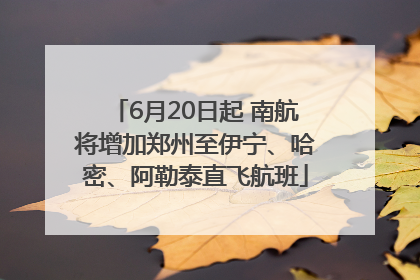 6月20日起 南航将增加郑州至伊宁、哈密、阿勒泰直飞航班