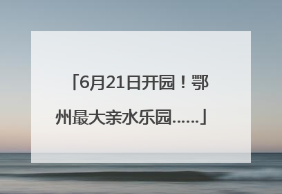 6月21日开园！鄂州最大亲水乐园……