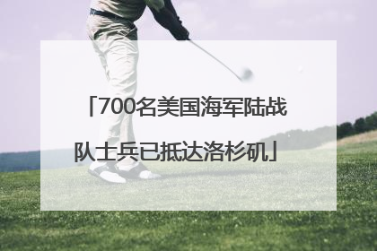 700名美国海军陆战队士兵已抵达洛杉矶