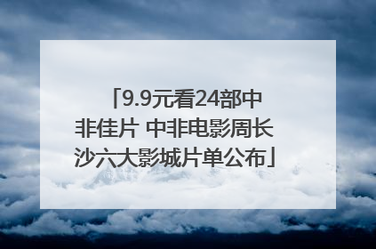 9.9元看24部中非佳片 中非电影周长沙六大影城片单公布