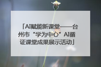 AI赋能新课堂——台州市“学为中心”AI循证课堂成果展示活动