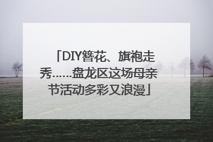 DIY簪花、旗袍走秀……盘龙区这场母亲节活动多彩又浪漫