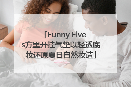 Funny Elves方里开挂气垫以轻透底妆还原夏日自然妆造