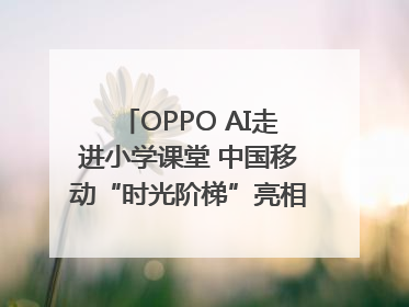 OPPO AI走进小学课堂 中国移动“时光阶梯”亮相成都｜早报